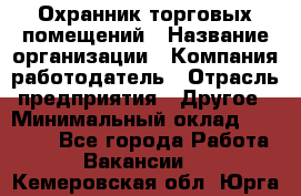 Охранник торговых помещений › Название организации ­ Компания-работодатель › Отрасль предприятия ­ Другое › Минимальный оклад ­ 22 000 - Все города Работа » Вакансии   . Кемеровская обл.,Юрга г.